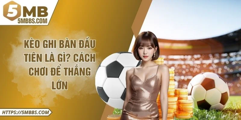 Kèo Ghi Bàn Đầu Tiên Là Gì? Cách Chơi Để Thắng Lớn