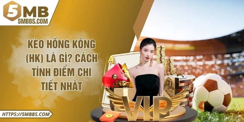 Kèo Hồng Kông (HK) Là Gì? Cách Tính Điểm Chi Tiết Nhất