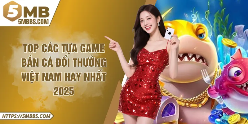 TOP Các Tựa Game Bắn Cá Đổi Thưởng Việt Nam Hay Nhất 2025